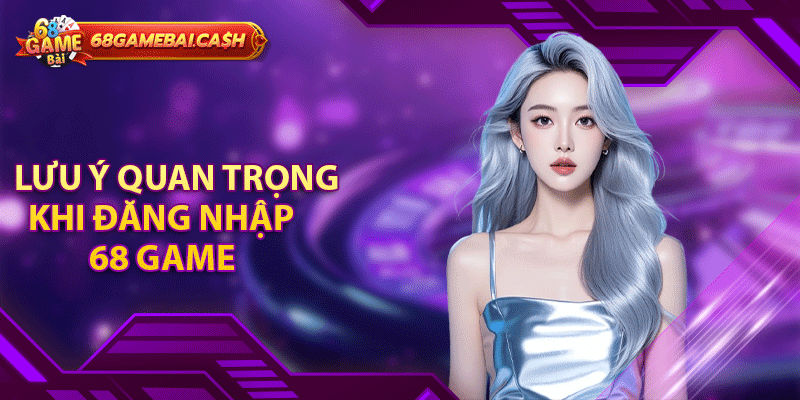 Lưu ý quan trọng khi đăng nhập 68 game bài tránh bị khóa tài khoản